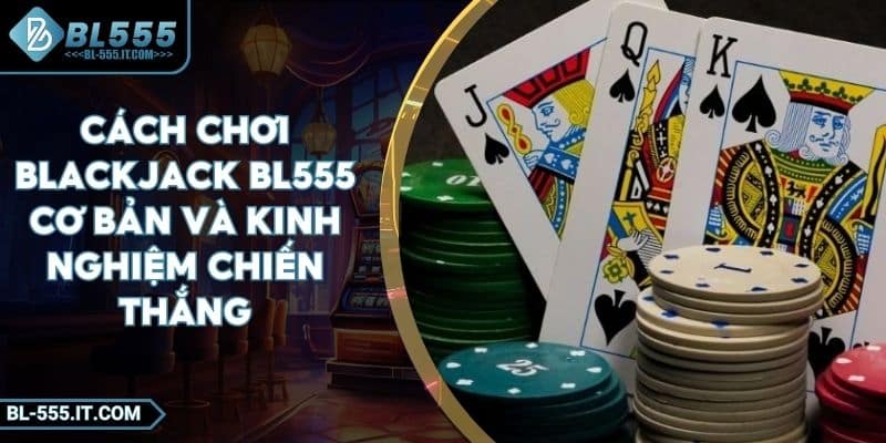 Cách Chơi Blackjack BL555 Cơ Bản Và Kinh Nghiệm Chiến Thắng