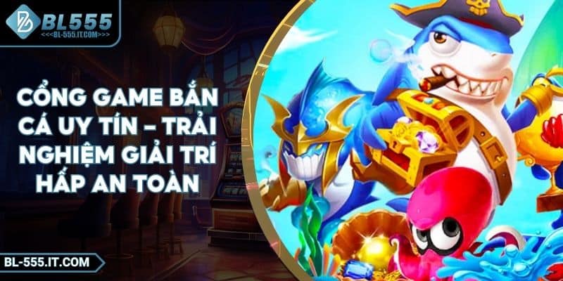 Cổng Game Bắn Cá Uy Tín – Trải Nghiệm Giải Trí Hấp An Toàn