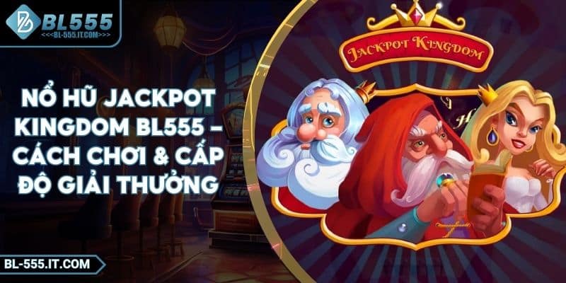 Nổ Hũ Jackpot Kingdom BL555 - Cách Chơi & Cấp Độ Giải Thưởng