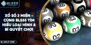 Xổ Số 3 Miền - Cùng BL555 Tìm Hiểu Loại Hình & Bí Quyết Chơi