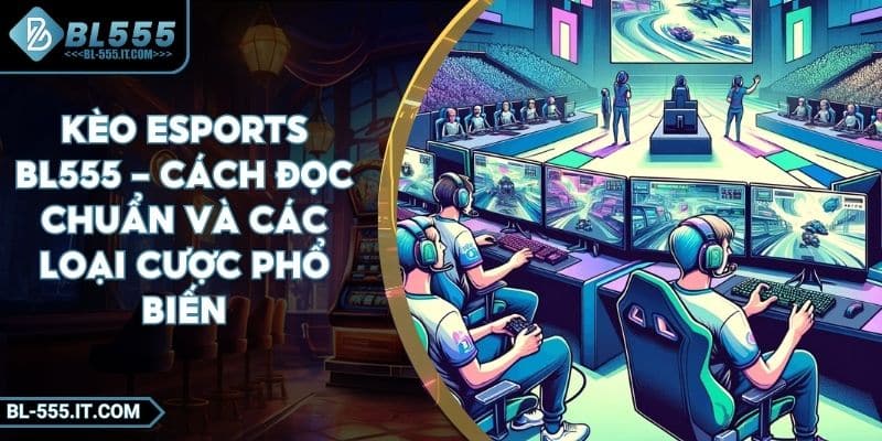 Kèo Esports BL555 - Cách Đọc Chuẩn Và Các Loại Cược Phổ Biến