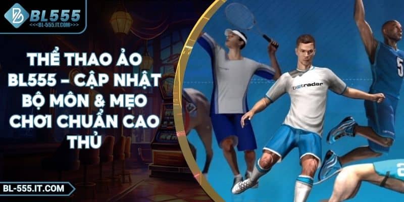 Thể Thao Ảo BL555 - Cập Nhật Bộ Môn & Mẹo Chơi Chuẩn Cao Thủ